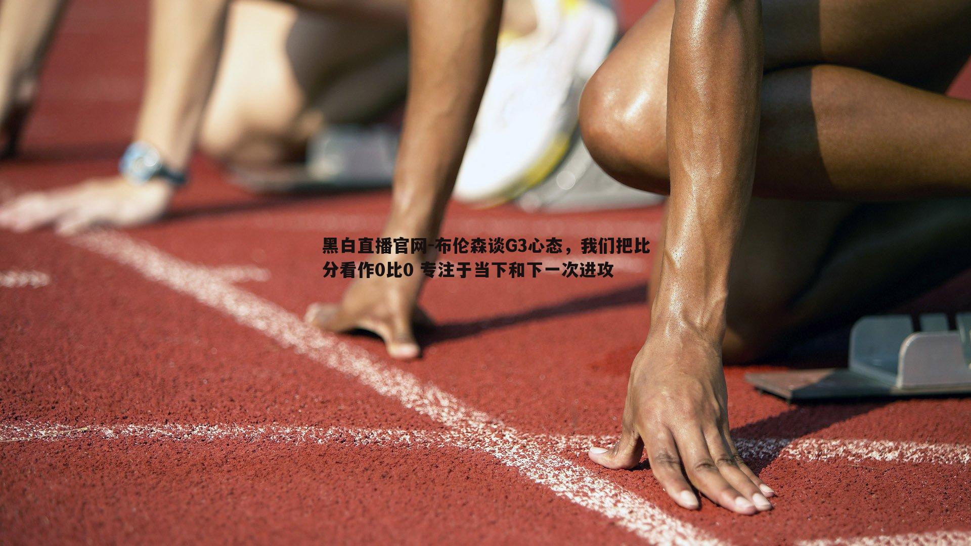 布伦森谈G3心态，我们把比分看作0比0 专注于当下和下一次进攻