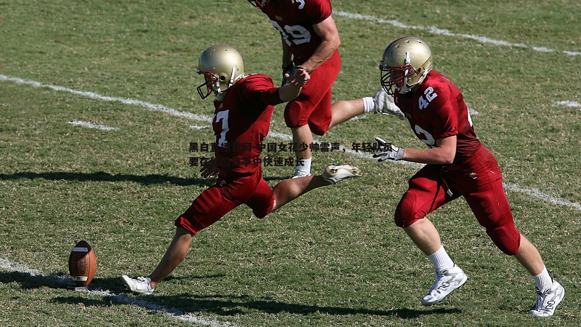 黑白直播官网-中国女花少帅雷声，年轻队员要在残酷竞争中快速成长