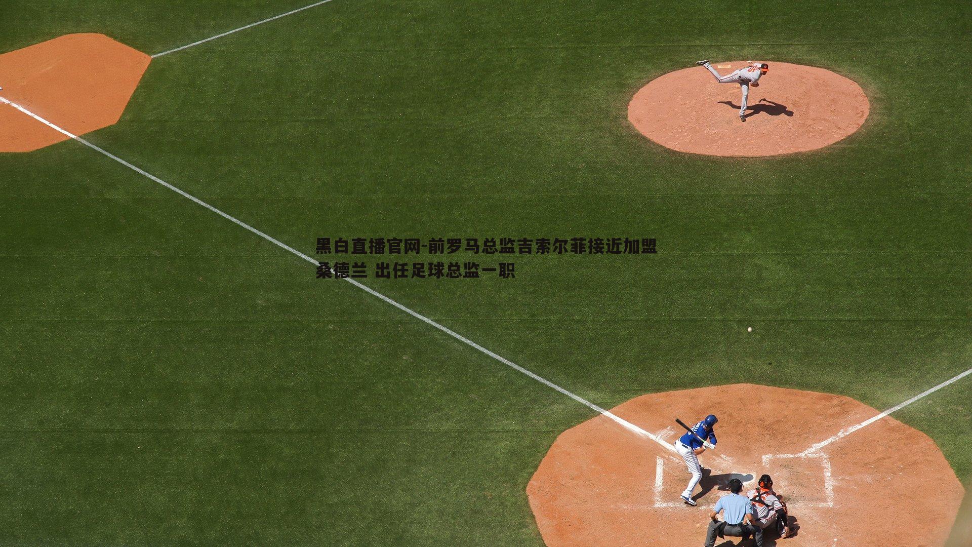 前罗马总监吉索尔菲接近加盟桑德兰 出任足球总监一职