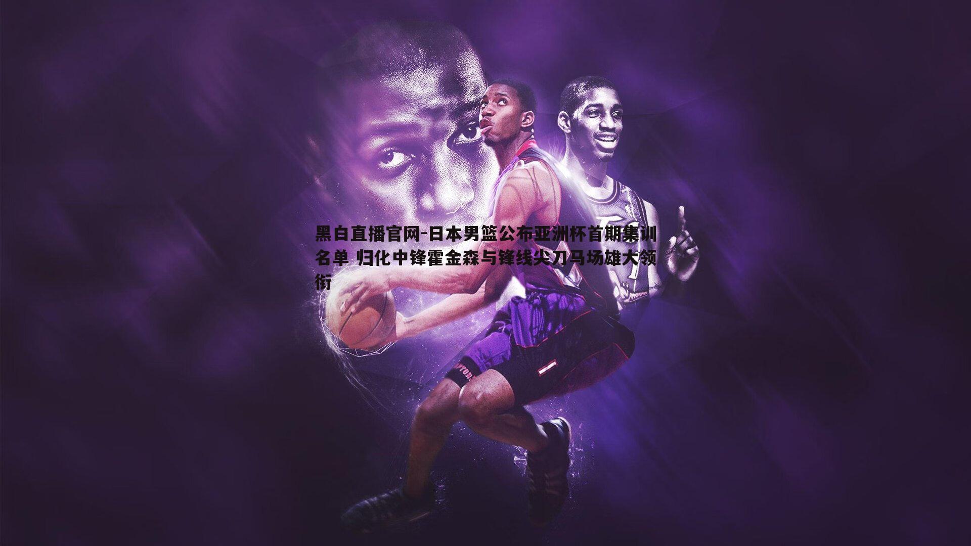 日本男篮公布亚洲杯首期集训名单 归化中锋霍金森与锋线尖刀马场雄大领衔