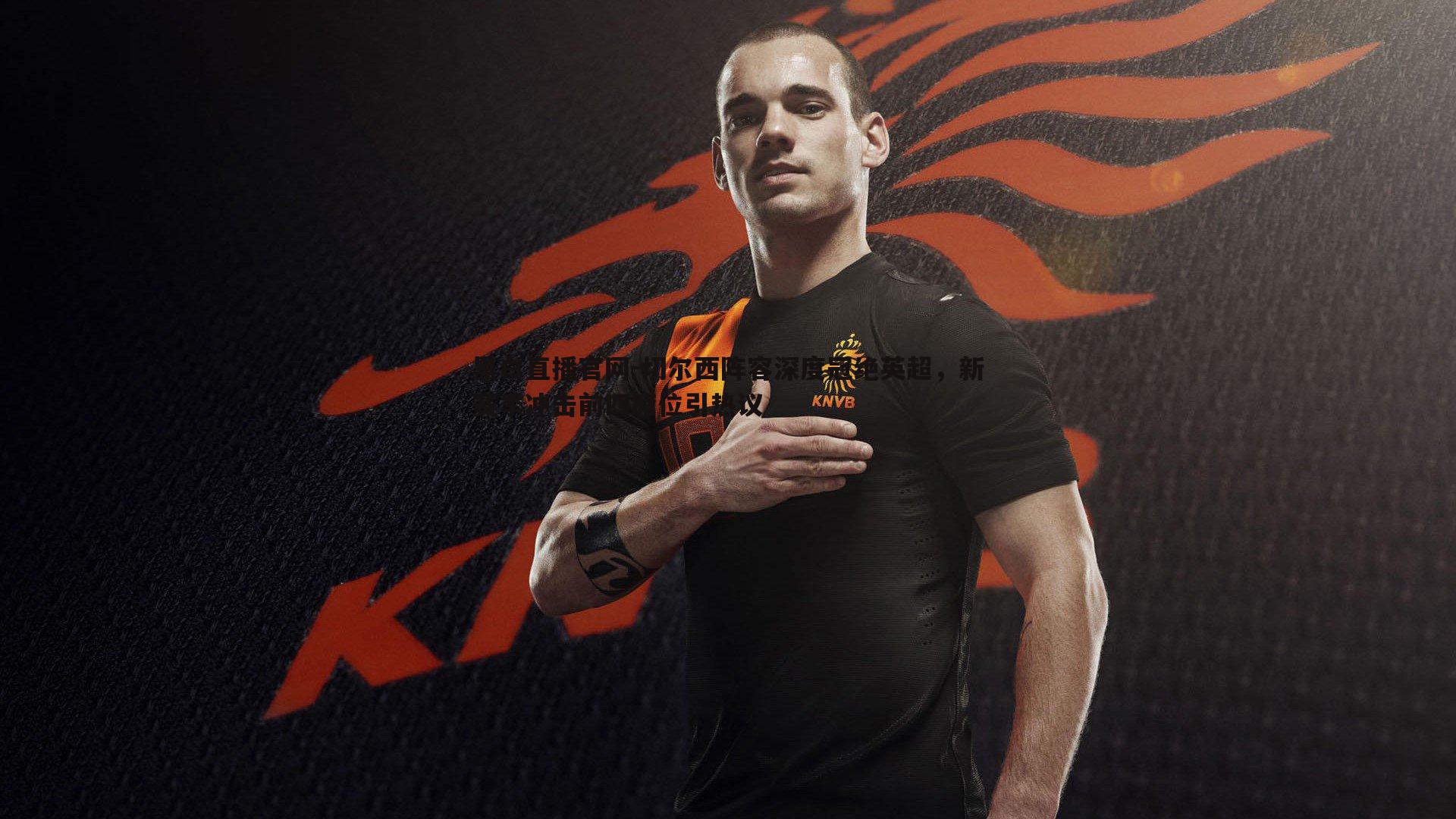 黑白直播官网-切尔西阵容深度冠绝英超，新赛季冲击前四席位引热议