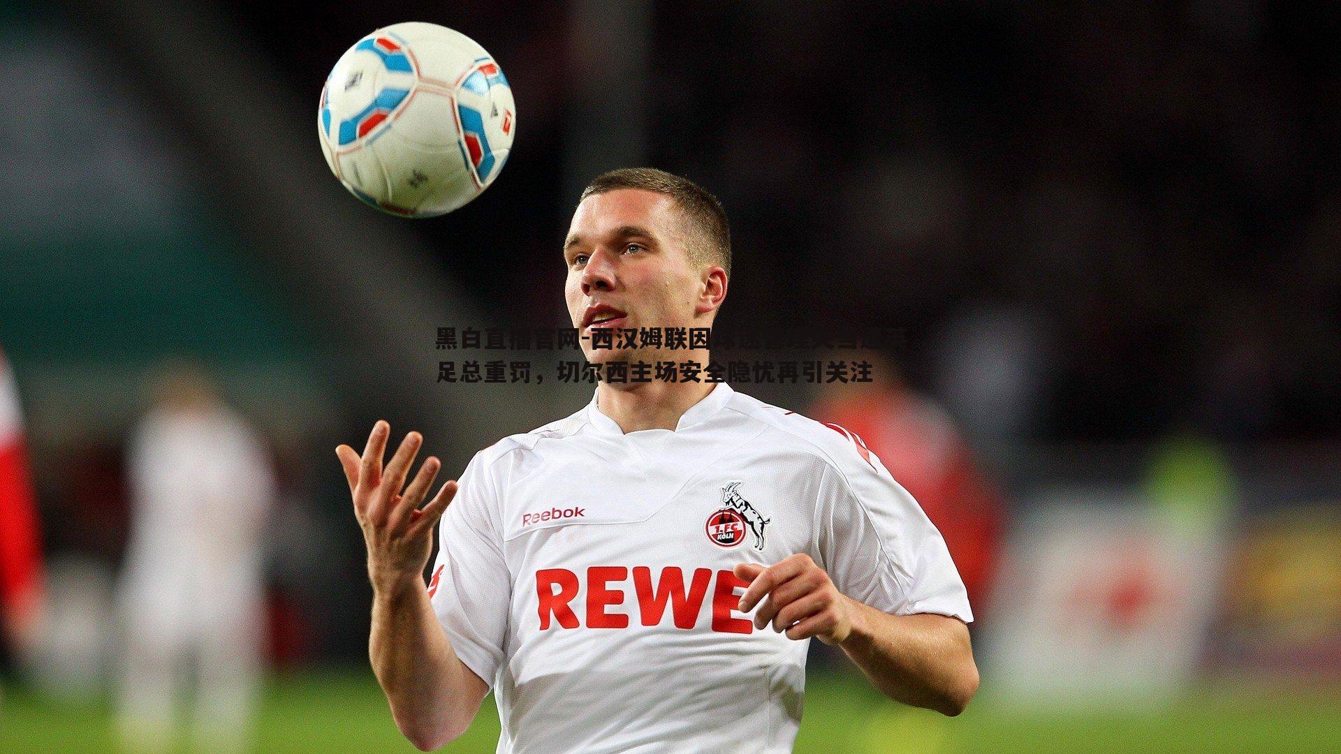 黑白直播官网-西汉姆联因球迷管理失当遭英足总重罚，切尔西主场安全隐忧再引关注