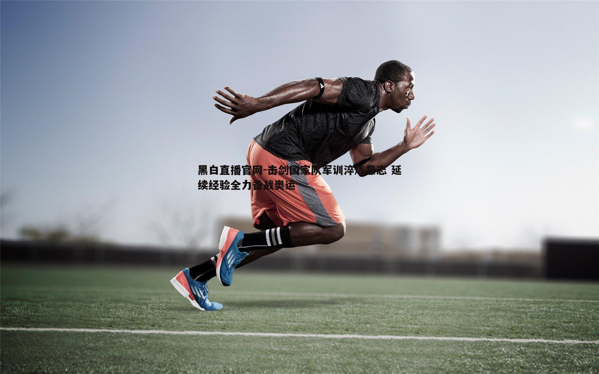 黑白直播官网-击剑国家队军训淬炼意志 延续经验全力备战奥运
