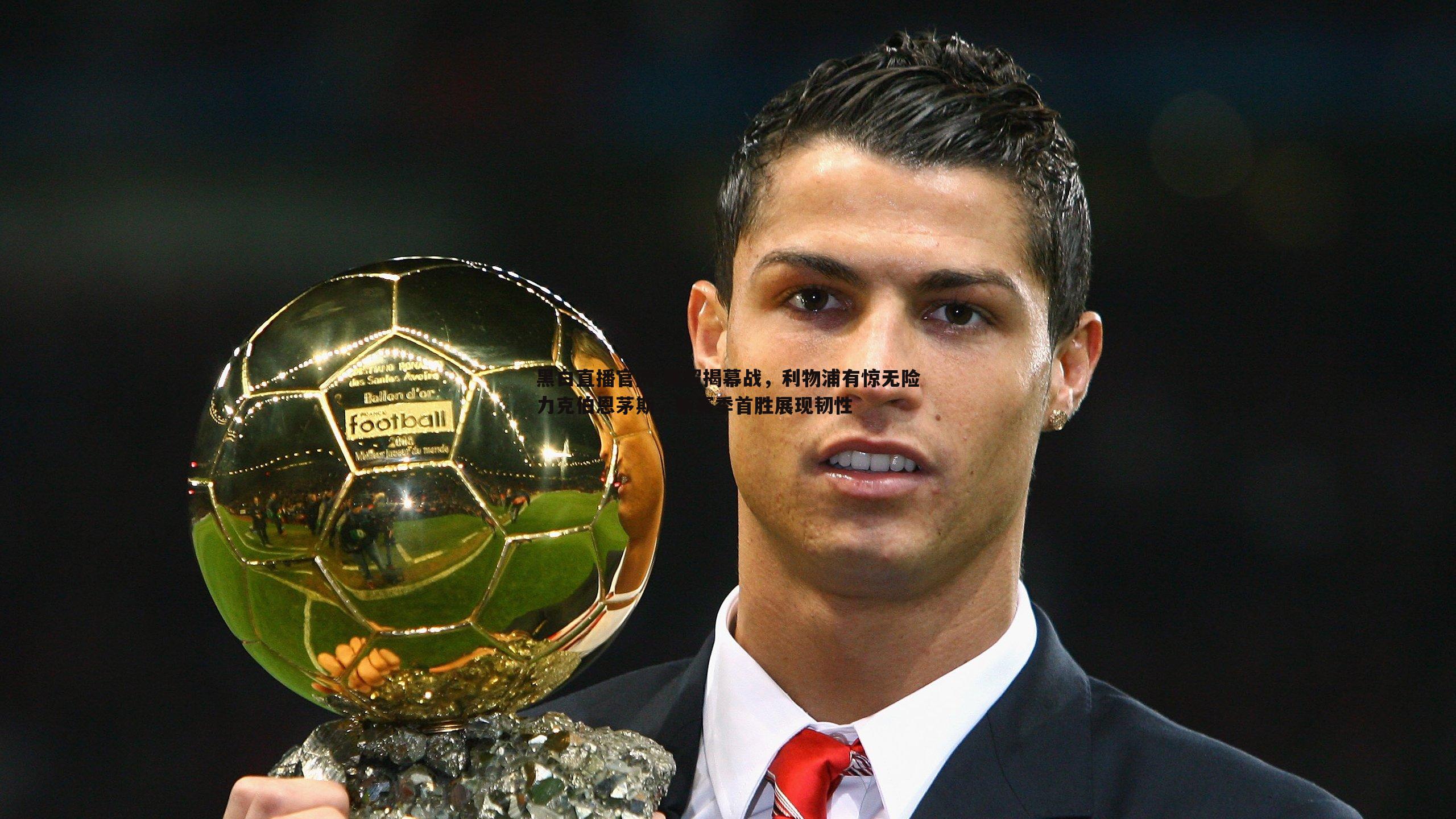 英超揭幕战,利物浦有惊无险力克伯恩茅斯,新赛季首胜展现韧性